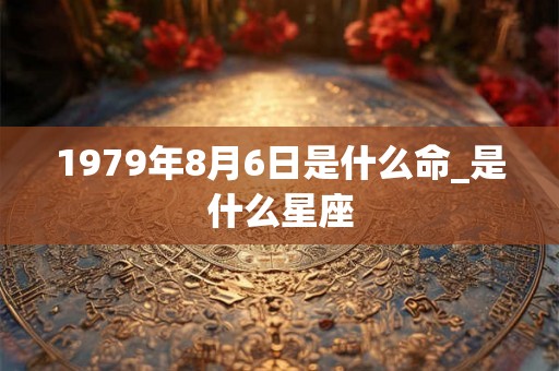 1979年8月6日是什么命_是什么星座