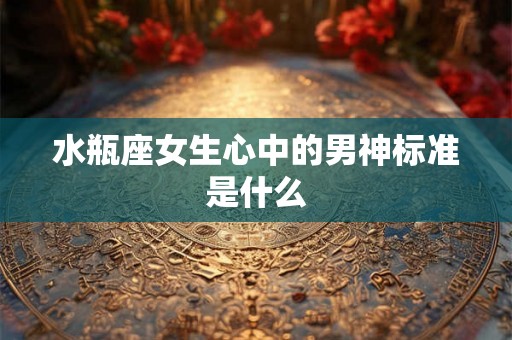 水瓶座女生心中的男神标准是什么