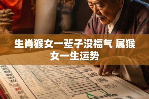生肖猴女一辈子没福气 属猴女一生运势