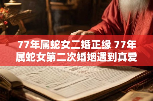 77年属蛇女二婚正缘 77年属蛇女第二次婚姻遇到真爱