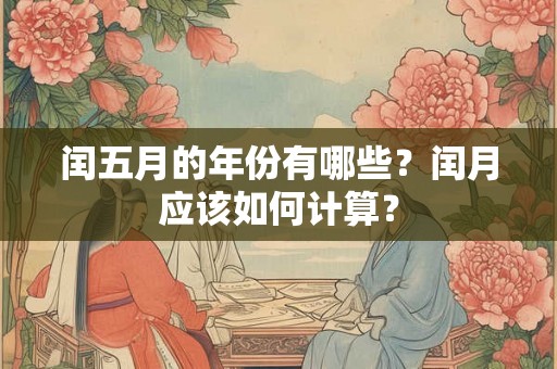 闰五月的年份有哪些?闰月应该如何计算? 闰五月的年份有哪些?闰月应该如何计算?