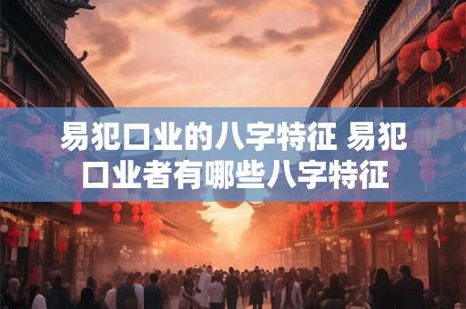 易犯口业的八字特征 易犯口业者有哪些八字特征