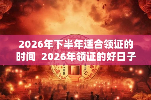 2026年下半年适合领证的时间  2026年领证的好日子有哪些