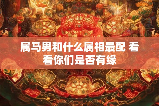属马男和什么属相最配 看看你们是否有缘