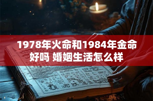 1978年火命和1984年金命好吗 婚姻生活怎么样 1978年火命和1984年金命好吗 婚姻生活怎么样
