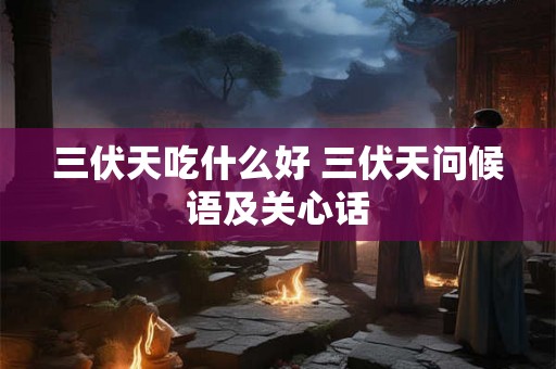 三伏天吃什么好 三伏天问候语及关心话