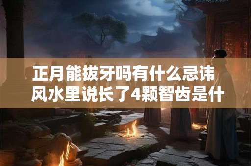 正月能拔牙吗有什么忌讳  风水里说长了4颗智齿是什么命运