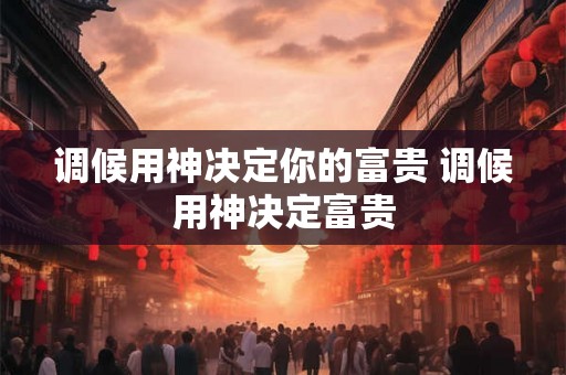 调候用神决定你的富贵 调候用神决定富贵