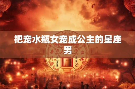 把宠水瓶女宠成公主的星座男