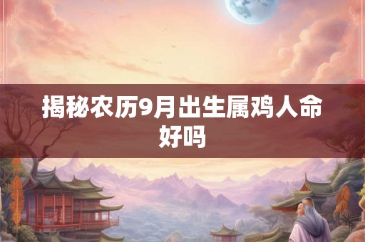 揭秘农历9月出生属鸡人命好吗 揭秘农历9月出生属鸡人命好吗