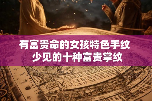 有富贵命的女孩特色手纹  少见的十种富贵掌纹