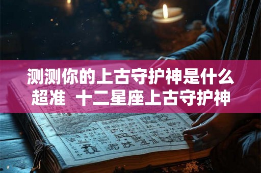 测测你的上古守护神是什么超准 十二星座上古守护神 测测你的上古守护神是什么超准 十二星座上古守护神