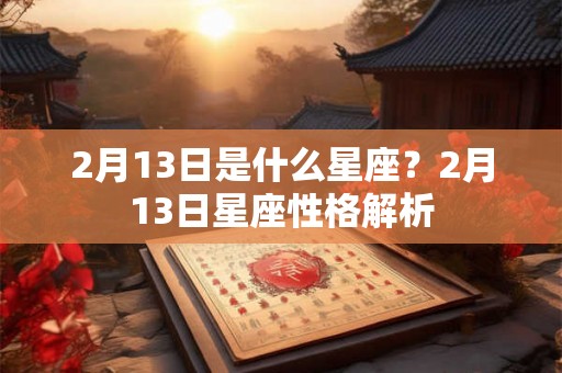 2月13日是什么星座？2月13日星座性格解析