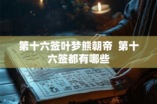 第十六签叶梦熊朝帝  第十六签都有哪些