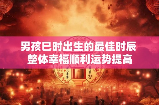 男孩巳时出生的最佳时辰 整体幸福顺利运势提高