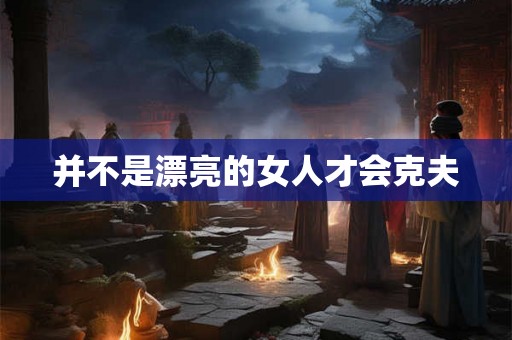 并不是漂亮的女人才会克夫 并不是漂亮的女人才会克夫