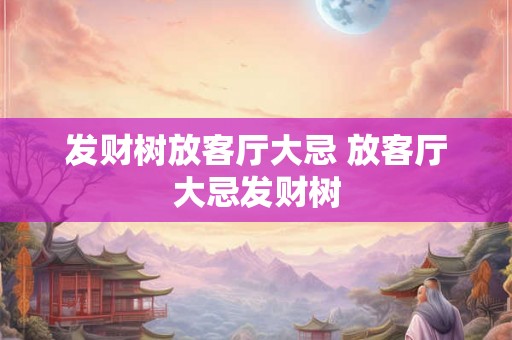 发财树放客厅大忌 放客厅大忌发财树