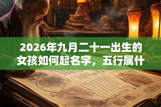 2026年九月二十一出生的女孩如何起名字,五行属什么 2026年九月二十一出生的女孩如何起名字,五行属什么