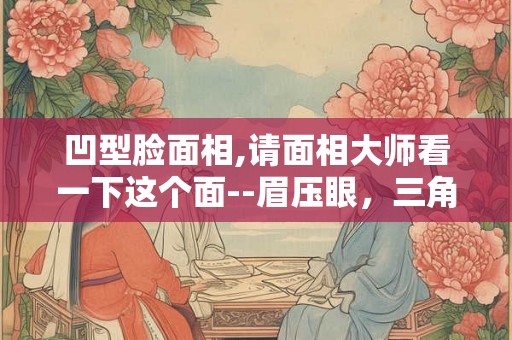 凹型脸面相,请面相大师看一下这个面--眉压眼，三角眼