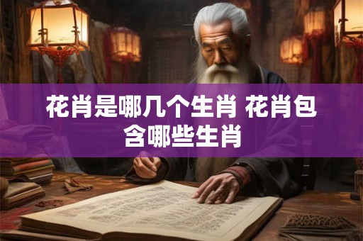 花肖是哪几个生肖 花肖包含哪些生肖 花肖是哪几个生肖 花肖包含哪些生肖