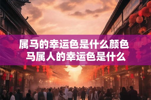 属马的幸运色是什么颜色 马属人的幸运色是什么 属马的幸运色是什么颜色 马属人的幸运色是什么