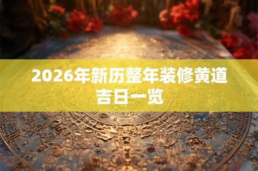 2026年新历整年装修黄道吉日一览
