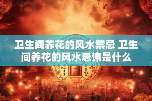 卫生间养花的风水禁忌 卫生间养花的风水忌讳是什么