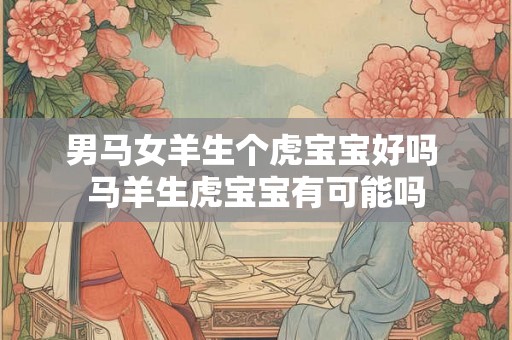 男马女羊生个虎宝宝好吗 马羊生虎宝宝有可能吗