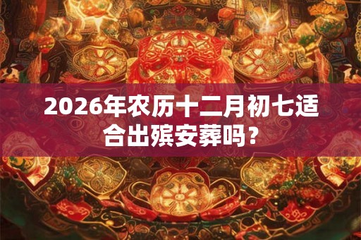 2026年农历十二月初七适合出殡安葬吗？