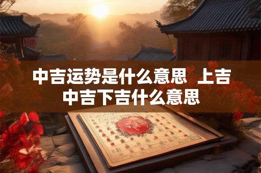 中吉运势是什么意思  上吉中吉下吉什么意思