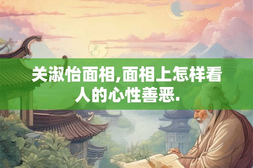 关淑怡面相,面相上怎样看人的心性善恶. 关淑怡面相,面相上怎样看人的心性善恶.
