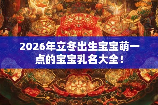 2026年立冬出生宝宝萌一点的宝宝乳名大全！