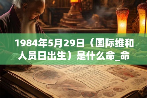 1984年5月29日（国际维和人员日出生）是什么命_命运如何