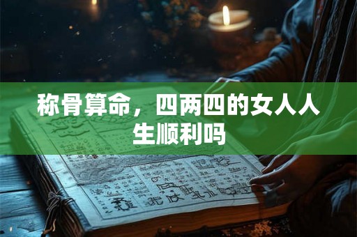 称骨算命,四两四的女人人生顺利吗 称骨算命,四两四的女人人生顺利吗