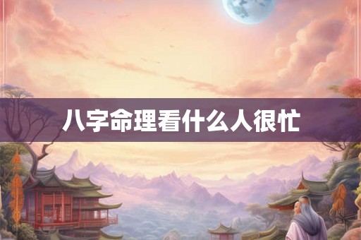 八字命理看什么人很忙 八字命理看什么人很忙