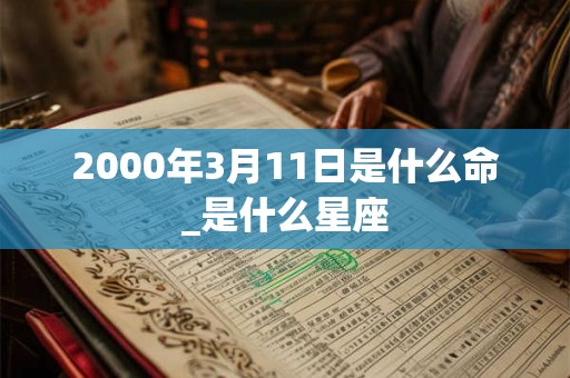 2000年3月11日是什么命_是什么星座 2000年3月11日是什么命_是什么星座