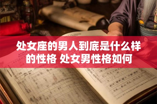 处女座的男人到底是什么样的性格 处女男性格如何 处女座的男人到底是什么样的性格 处女男性格如何