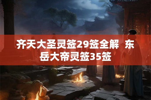 齐天大圣灵签29签全解 东岳大帝灵签35签 齐天大圣灵签29签全解 东岳大帝灵签35签