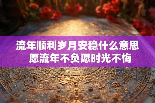 流年顺利岁月安稳什么意思  愿流年不负愿时光不悔