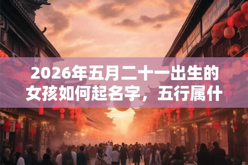 2026年五月二十一出生的女孩如何起名字，五行属什么