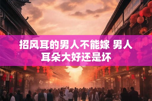 招风耳的男人不能嫁 男人耳朵大好还是坏