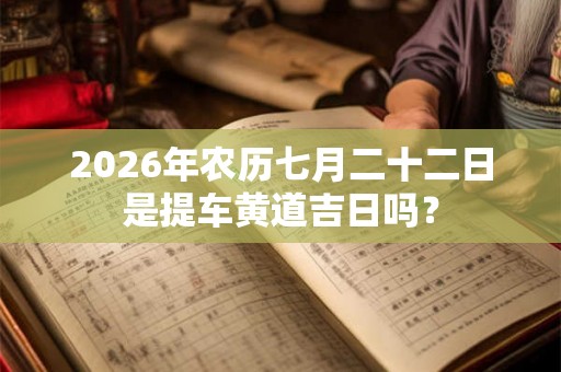2026年农历七月二十二日是提车黄道吉日吗？