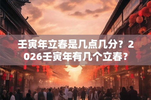 壬寅年立春是几点几分？2026壬寅年有几个立春？