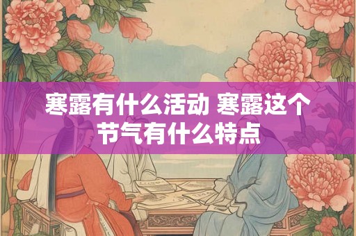 寒露有什么活动 寒露这个节气有什么特点 寒露有什么活动 寒露这个节气有什么特点