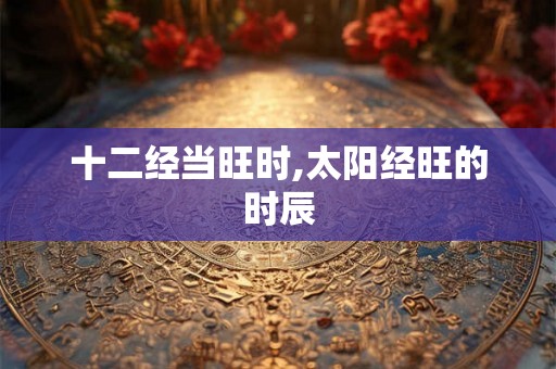 十二经当旺时,太阳经旺的时辰