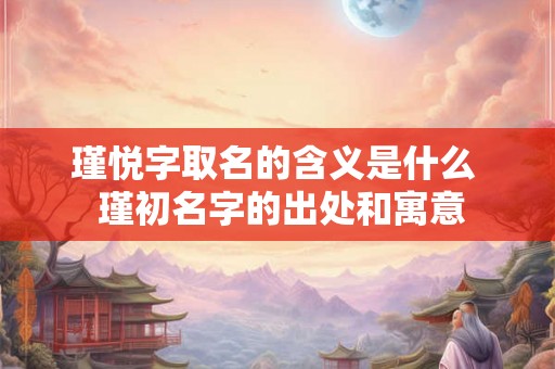 瑾悦字取名的含义是什么 瑾初名字的出处和寓意 瑾悦字取名的含义是什么 瑾初名字的出处和寓意