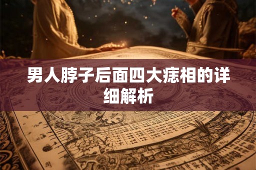 男人脖子后面四大痣相的详细解析 男人脖子后面四大痣相的详细解析