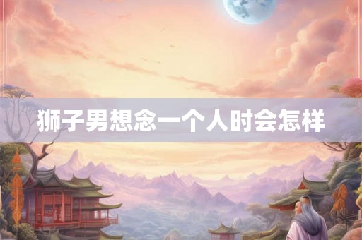 狮子男想念一个人时会怎样