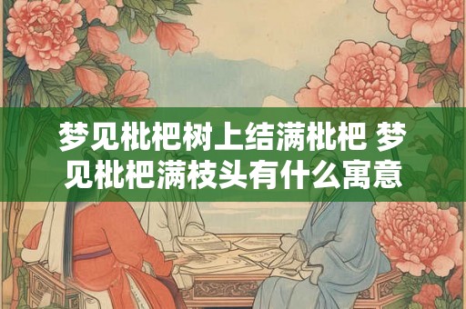 梦见枇杷树上结满枇杷 梦见枇杷满枝头有什么寓意