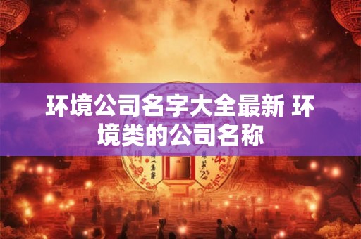 环境公司名字大全最新 环境类的公司名称